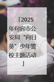 2025年句容市公安局“向日葵”少年警校主题活动