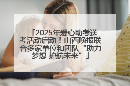 2025年爱心助考送考活动启动！山西晚报联合多家单位和团队“助力梦想 护航未来”