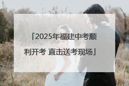 2025年福建中考顺利开考 直击送考现场