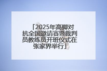2025年高脚对抗全国邀请赛暨裁判员教练员开班仪式在张家界举行