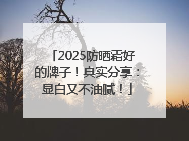 2025防晒霜好的牌子！真实分享：显白又不油腻！