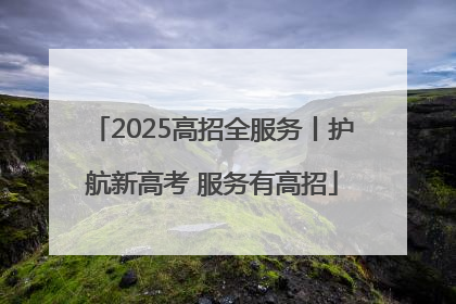 2025高招全服务丨护航新高考 服务有高招