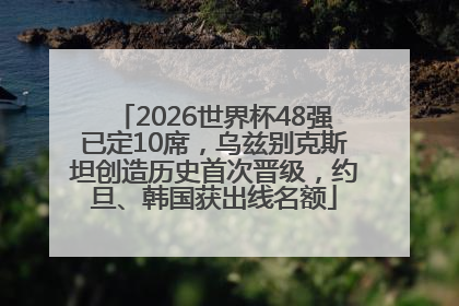 2026世界杯48强已定10席，乌兹别克斯坦创造历史首次晋级，约旦、韩国获出线名额