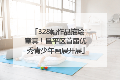 328幅作品描绘童真！昌平区首届优秀青少年画展开展