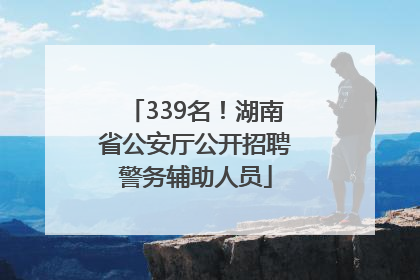339名！湖南省公安厅公开招聘警务辅助人员