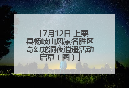 7月12日 上栗县杨岐山风景名胜区奇幻龙洞夜逍遥活动启幕（图）