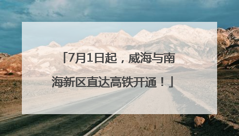 7月1日起，威海与南海新区直达高铁开通！