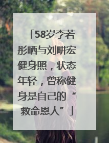 58岁李若彤晒与刘畊宏健身照，状态年轻，曾称健身是自己的“救命恩人”