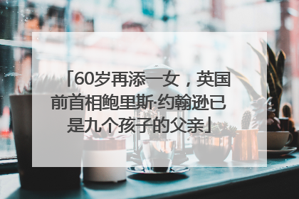 60岁再添一女，英国前首相鲍里斯·约翰逊已是九个孩子的父亲