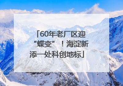 60年老厂区迎“蝶变”！海淀新添一处科创地标