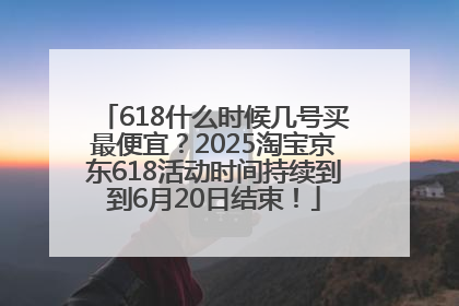 618什么时候几号买最便宜？2025淘宝京东618活动时间持续到到6月20日结束！