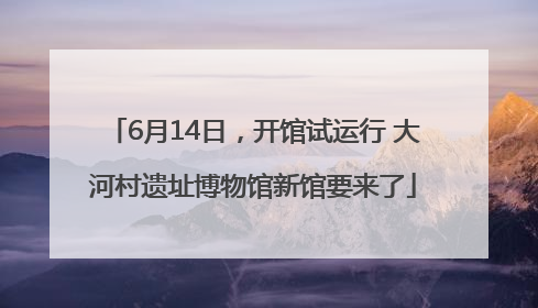 6月14日，开馆试运行 大河村遗址博物馆新馆要来了
