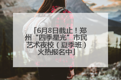 6月8日截止！郑州“四季星光”市民艺术夜校（夏季班）火热报名中