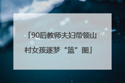 90后教师夫妇带领山村女孩逐梦“篮”图