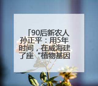 90后新农人孙正平：用5年时间，在威海建了座“植物基因库”