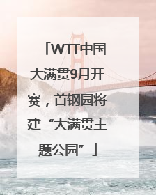 WTT中国大满贯9月开赛，首钢园将建“大满贯主题公园”